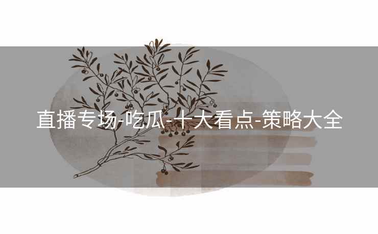 直播专场-吃瓜-十大看点-策略大全