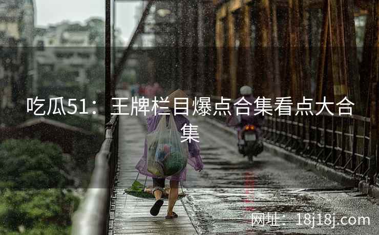 吃瓜51：王牌栏目爆点合集看点大合集