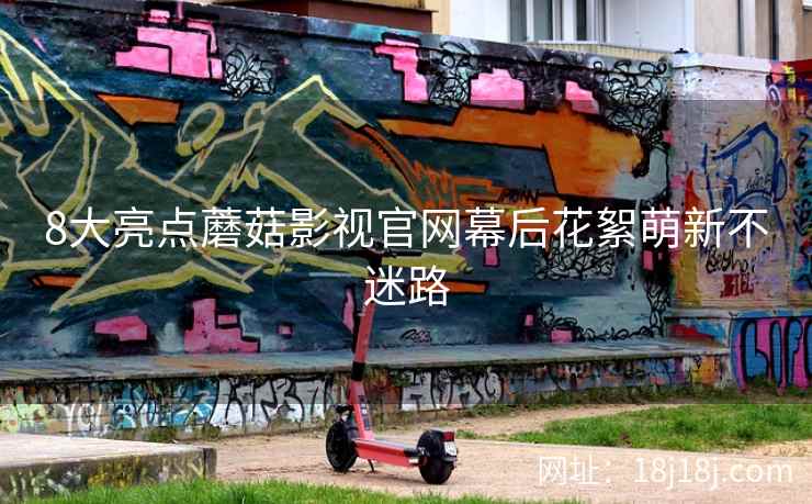 8大亮点蘑菇影视官网幕后花絮萌新不迷路