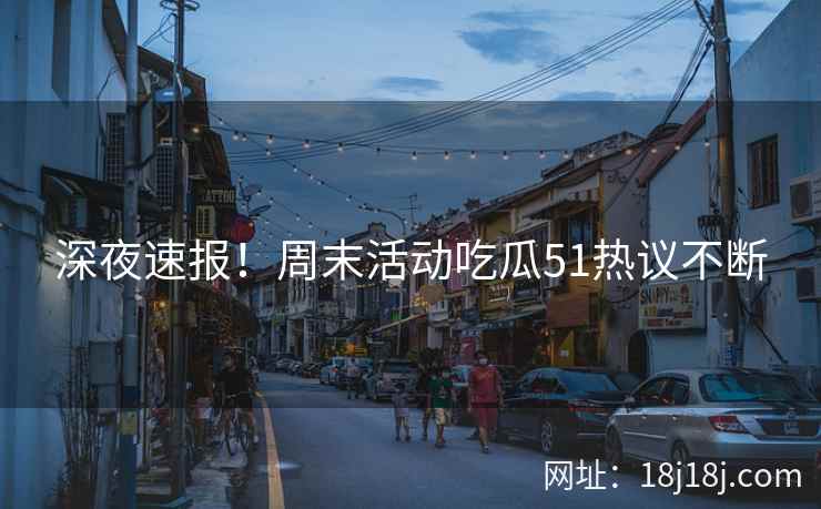 深夜速报！周末活动吃瓜51热议不断