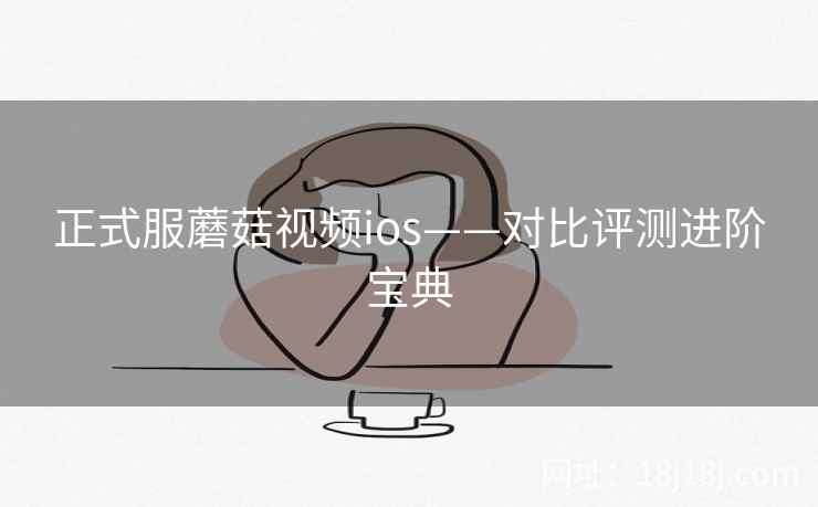 正式服蘑菇视频ios——对比评测进阶宝典