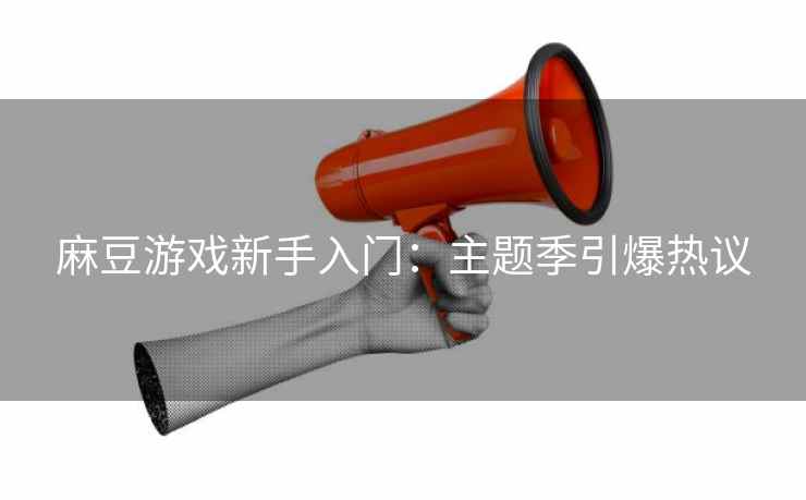 麻豆游戏新手入门：主题季引爆热议