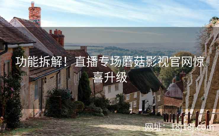 功能拆解！直播专场蘑菇影视官网惊喜升级
