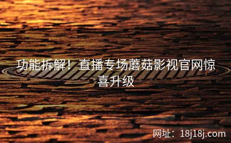 功能拆解！直播专场蘑菇影视官网惊喜升级