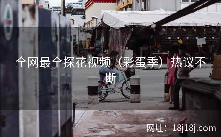 全网最全探花视频（彩蛋季）热议不断