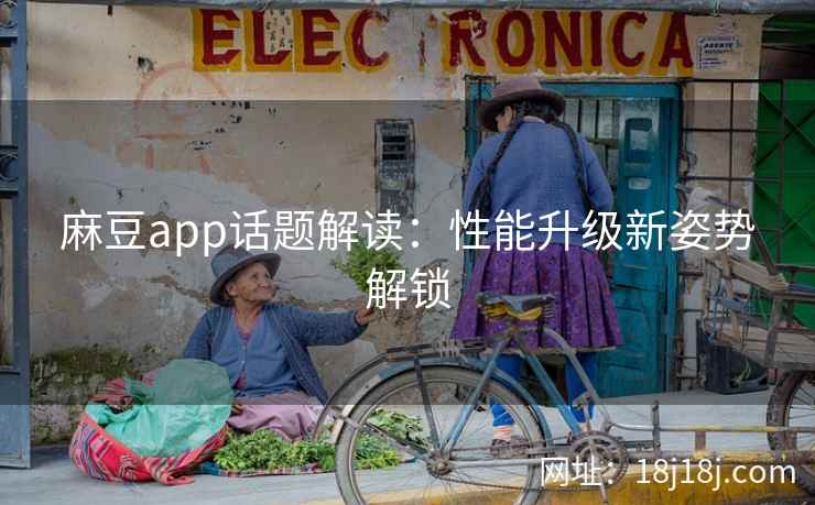 麻豆app话题解读：性能升级新姿势解锁