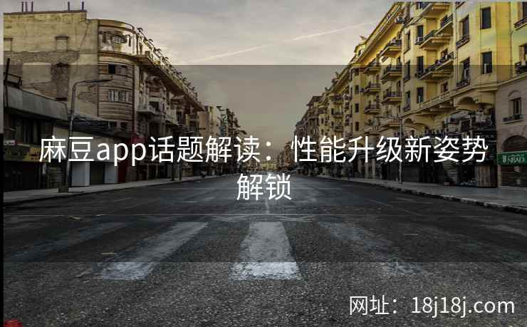 麻豆app话题解读：性能升级新姿势解锁