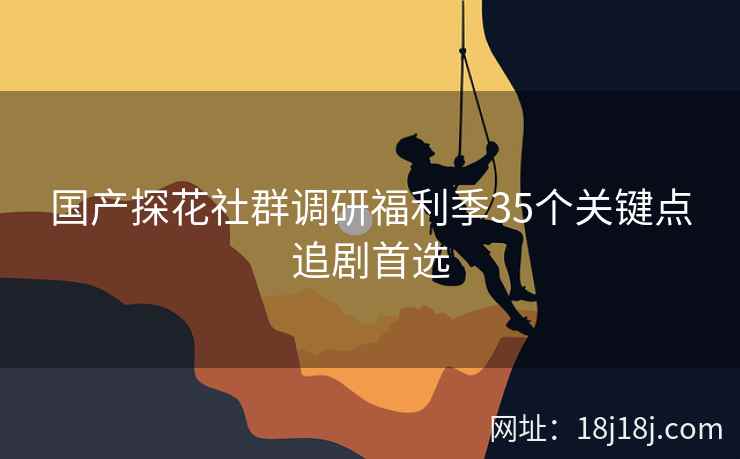 国产探花社群调研福利季35个关键点追剧首选