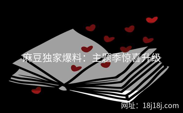 麻豆独家爆料：主题季惊喜升级