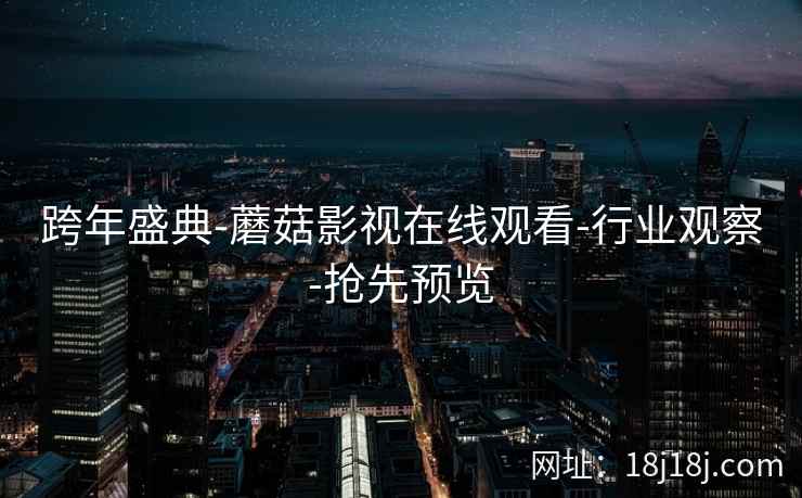 跨年盛典-蘑菇影视在线观看-行业观察-抢先预览