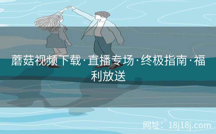 蘑菇视频下载·直播专场·终极指南·福利放送