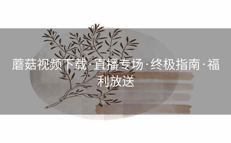 蘑菇视频下载·直播专场·终极指南·福利放送