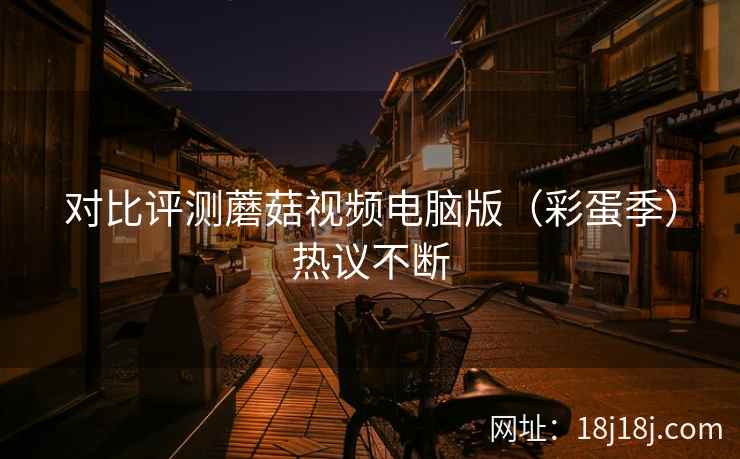 对比评测蘑菇视频电脑版（彩蛋季）热议不断