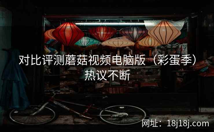 对比评测蘑菇视频电脑版（彩蛋季）热议不断