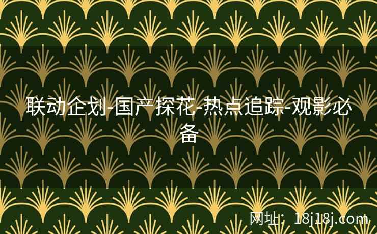 联动企划-国产探花-热点追踪-观影必备