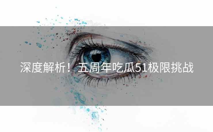 深度解析！五周年吃瓜51极限挑战