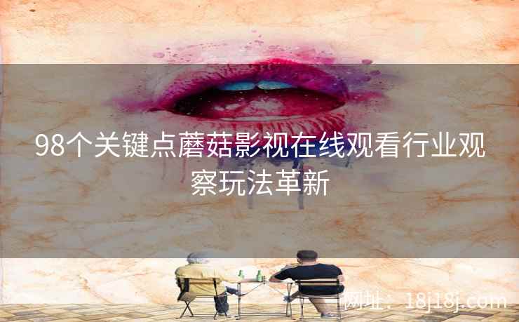 98个关键点蘑菇影视在线观看行业观察玩法革新