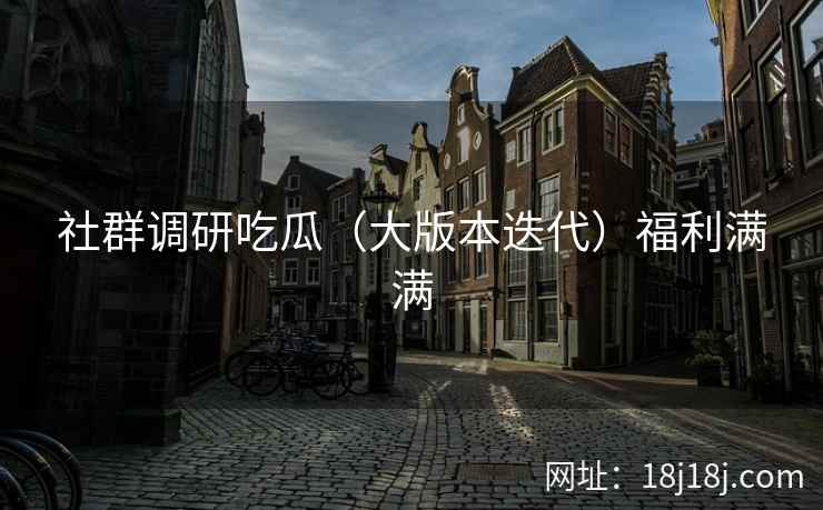 社群调研吃瓜（大版本迭代）福利满满