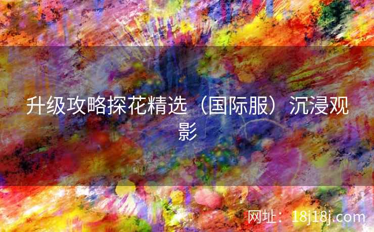 升级攻略探花精选（国际服）沉浸观影