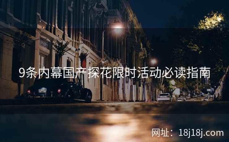 9条内幕国产探花限时活动必读指南