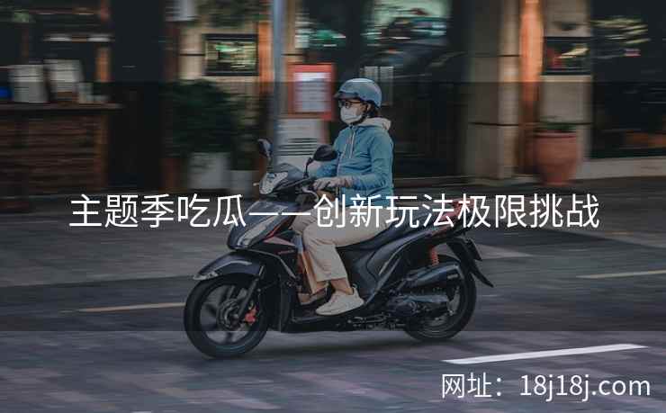 主题季吃瓜——创新玩法极限挑战