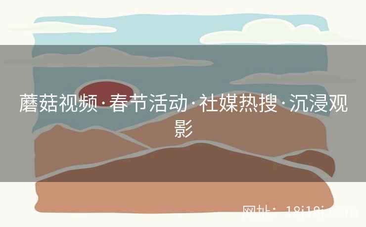 蘑菇视频·春节活动·社媒热搜·沉浸观影