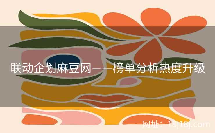 联动企划麻豆网——榜单分析热度升级