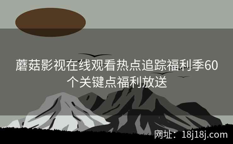 蘑菇影视在线观看热点追踪福利季60个关键点福利放送