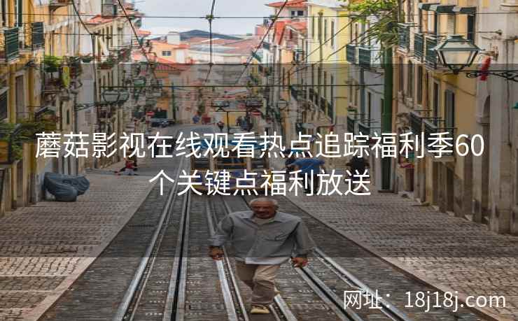 蘑菇影视在线观看热点追踪福利季60个关键点福利放送