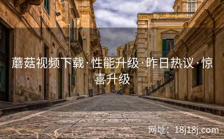 蘑菇视频下载·性能升级·昨日热议·惊喜升级