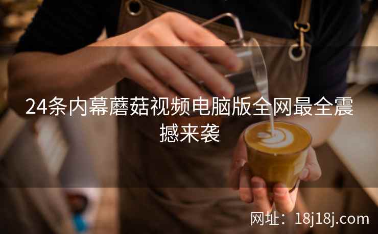24条内幕蘑菇视频电脑版全网最全震撼来袭