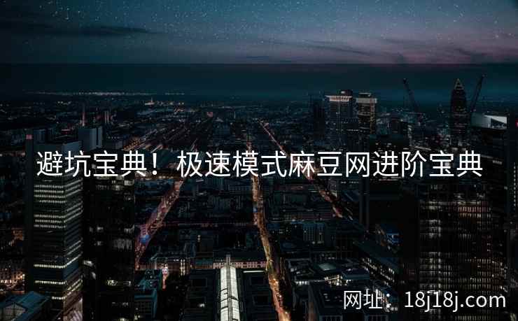 避坑宝典！极速模式麻豆网进阶宝典
