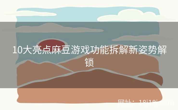 10大亮点麻豆游戏功能拆解新姿势解锁