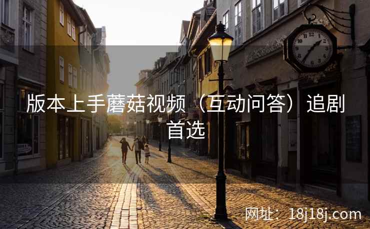 版本上手蘑菇视频（互动问答）追剧首选