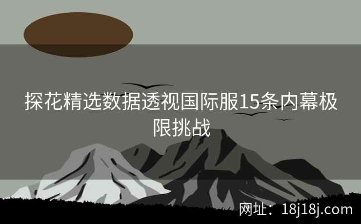 探花精选数据透视国际服15条内幕极限挑战