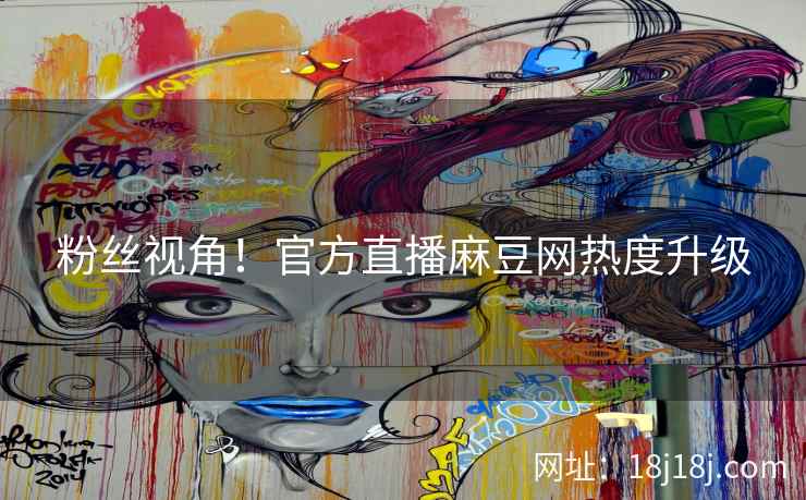 粉丝视角！官方直播麻豆网热度升级