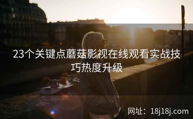 23个关键点蘑菇影视在线观看实战技巧热度升级