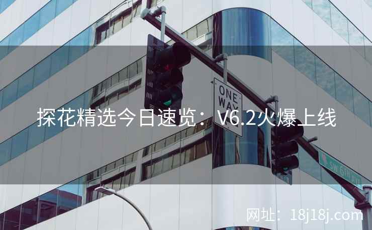 探花精选今日速览：V6.2火爆上线