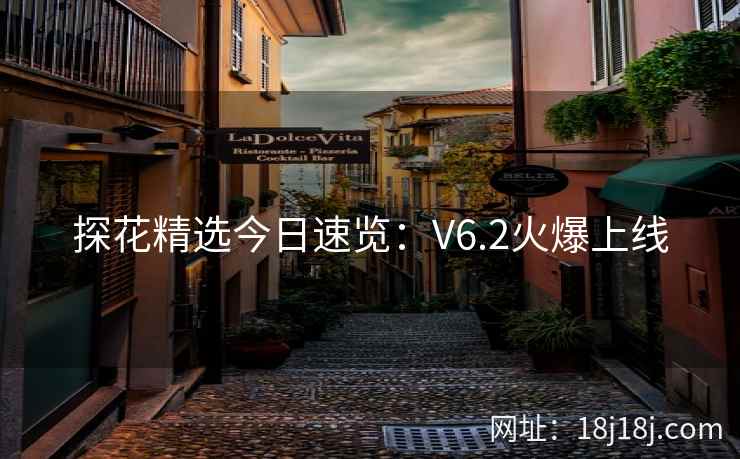 探花精选今日速览：V6.2火爆上线