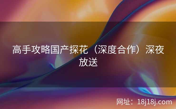 高手攻略国产探花（深度合作）深夜放送