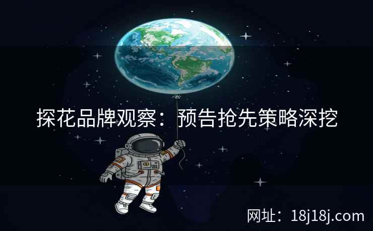 探花品牌观察：预告抢先策略深挖