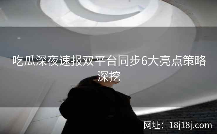 吃瓜深夜速报双平台同步6大亮点策略深挖
