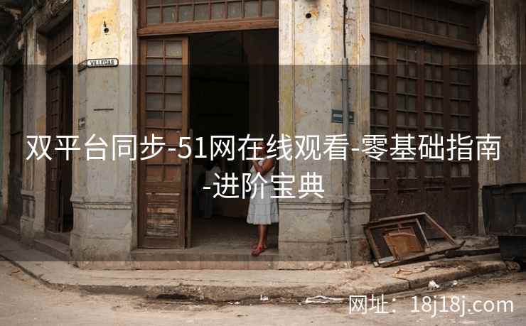 双平台同步-51网在线观看-零基础指南-进阶宝典
